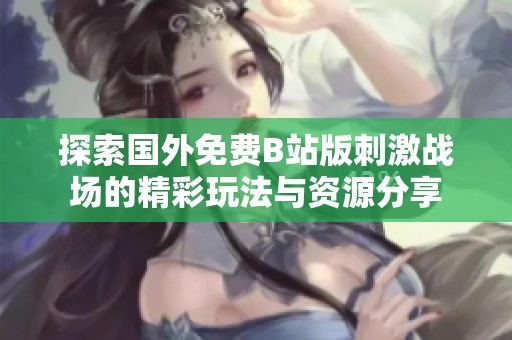 探索国外免费B站版刺激战场的精彩玩法与资源分享