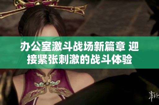 办公室激斗战场新篇章 迎接紧张刺激的战斗体验