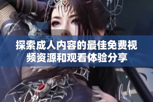 探索成人内容的最佳免费视频资源和观看体验分享
