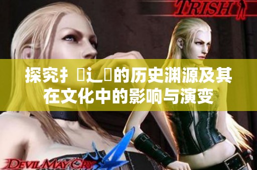 探究扌喿辶畐的历史渊源及其在文化中的影响与演变