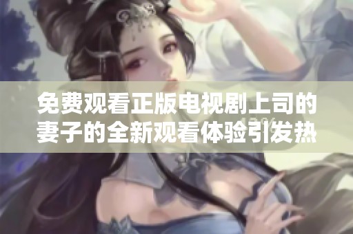 免费观看正版电视剧上司的妻子的全新观看体验引发热议