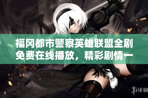 福冈都市警察英雄联盟全剧免费在线播放，精彩剧情一网打尽
