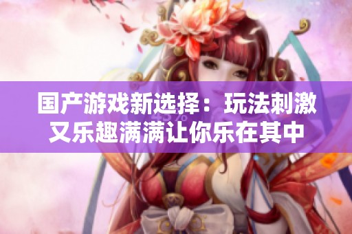 国产游戏新选择：玩法刺激又乐趣满满让你乐在其中