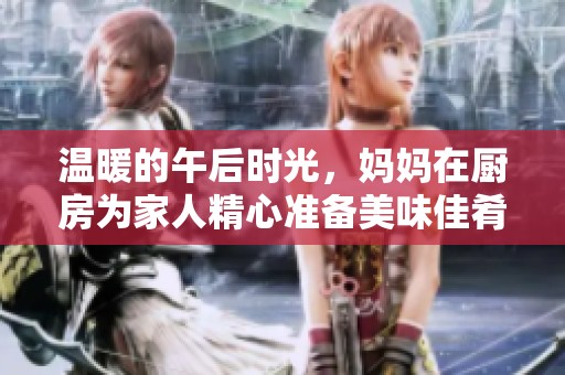 温暖的午后时光，妈妈在厨房为家人精心准备美味佳肴