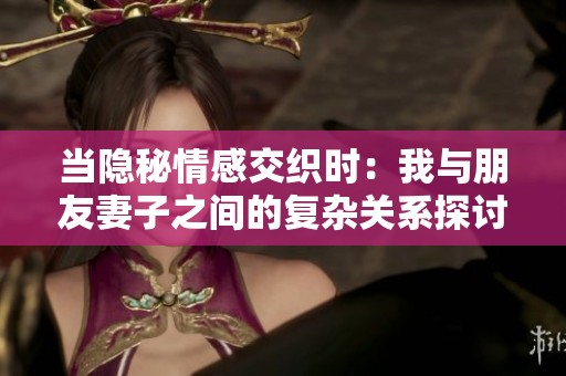 当隐秘情感交织时：我与朋友妻子之间的复杂关系探讨